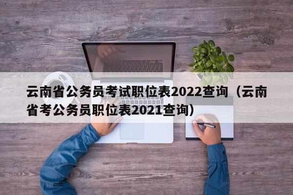 云南省公务员考试职位表2022查询（云南省考公务员职位表2021查询）