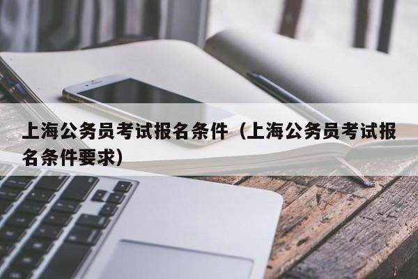 上海公务员考试报名条件（上海公务员考试报名条件要求）