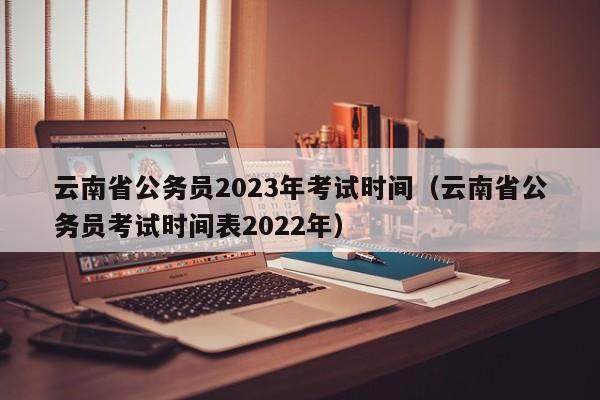 云南省公务员2023年考试时间（云南省公务员考试时间表2022年）