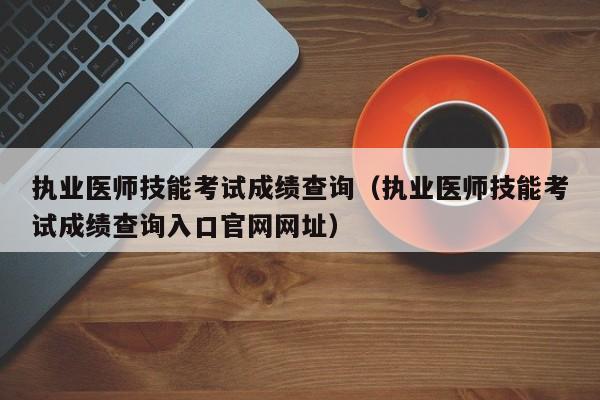 执业医师技能考试成绩查询（执业医师技能考试成绩查询入口官网网址）