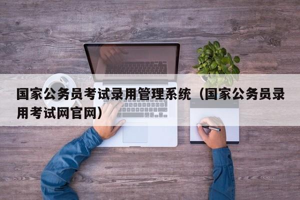 国家公务员考试录用管理系统（国家公务员录用考试网官网）