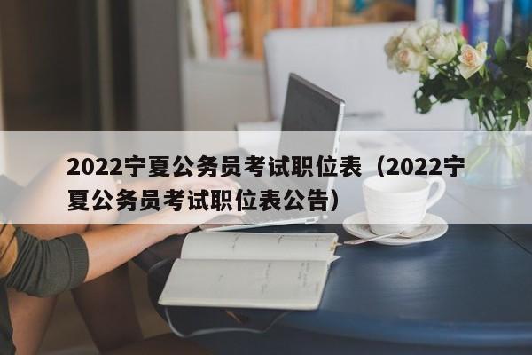 2022宁夏公务员考试职位表（2022宁夏公务员考试职位表公告）