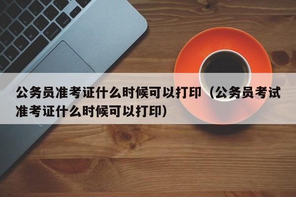 公务员准考证什么时候可以打印（公务员考试准考证什么时候可以打印）