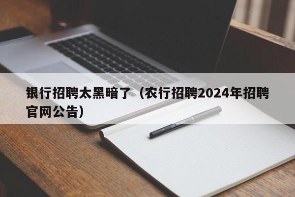 银行招聘太黑暗了（农行招聘2024年招聘官网公告）