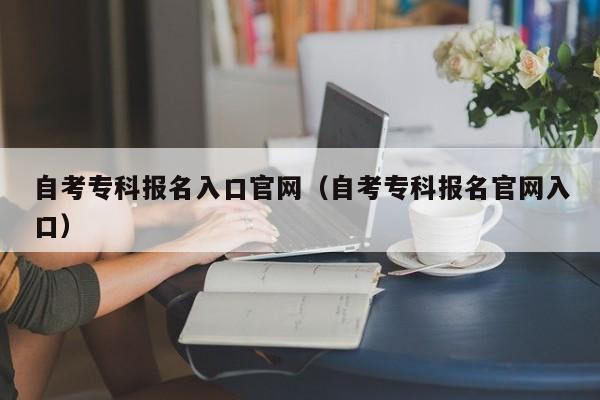 自考专科报名入口官网（自考专科报名官网入口）