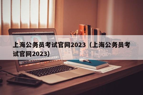 上海公务员考试官网2023（上海公务员考试官网2023）