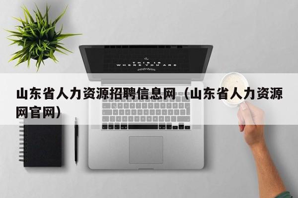 山东省人力资源招聘信息网（山东省人力资源网官网）