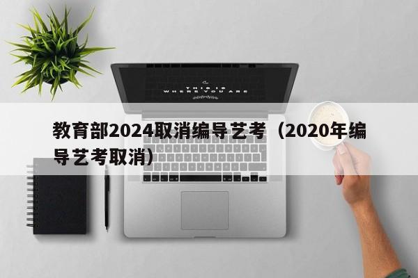 教育部2024取消编导艺考（2020年编导艺考取消）